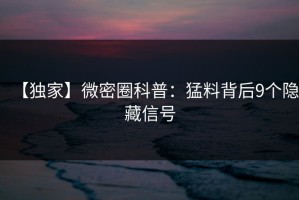 【独家】微密圈科普：猛料背后9个隐藏信号