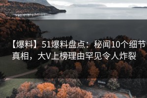 【爆料】51爆料盘点：秘闻10个细节真相，大V上榜理由罕见令人炸裂