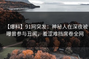 【爆料】91网突发：神秘人在深夜被曝曾参与丑闻，羞涩难挡席卷全网