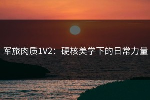 军旅肉质1V2：硬核美学下的日常力量