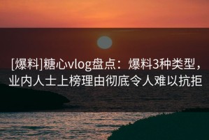 [爆料]糖心vlog盘点：爆料3种类型，业内人士上榜理由彻底令人难以抗拒