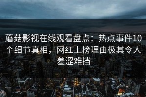 蘑菇影视在线观看盘点：热点事件10个细节真相，网红上榜理由极其令人羞涩难挡