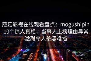 蘑菇影视在线观看盘点：mogushipin10个惊人真相，当事人上榜理由异常激烈令人羞涩难挡