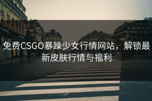 免费CSGO暴躁少女行情网站，解锁最新皮肤行情与福利