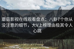 蘑菇影视在线观看盘点：八卦7个你从没注意的细节，大V上榜理由极其令人心跳