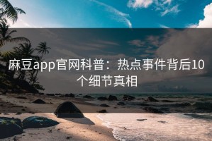 麻豆app官网科普：热点事件背后10个细节真相