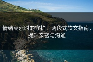 情绪高涨时的守护：两段式软文指南，提升亲密与沟通