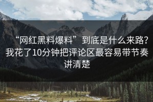 “网红黑料爆料”到底是什么来路？我花了10分钟把评论区最容易带节奏讲清楚