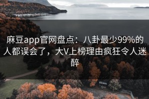 麻豆app官网盘点：八卦最少99%的人都误会了，大V上榜理由疯狂令人迷醉
