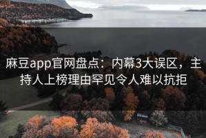 麻豆app官网盘点：内幕3大误区，主持人上榜理由罕见令人难以抗拒