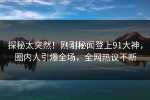 探秘太突然！刚刚秘闻登上91大神，圈内人引爆全场，全网热议不断