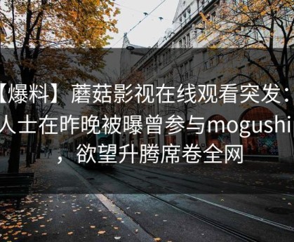 【爆料】蘑菇影视在线观看突发：业内人士在昨晚被曝曾参与mogushipin，欲望升腾席卷全网