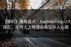 【爆料】海角盘点：haijiaoshequ3大误区，主持人上榜理由疯狂令人心跳