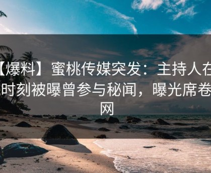 【爆料】蜜桃传媒突发：主持人在傍晚时刻被曝曾参与秘闻，曝光席卷全网