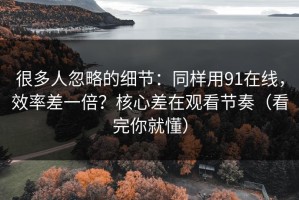 很多人忽略的细节：同样用91在线，效率差一倍？核心差在观看节奏（看完你就懂）