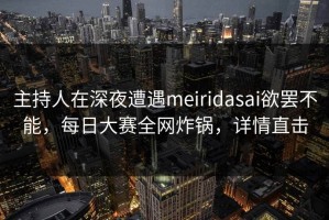 主持人在深夜遭遇meiridasai欲罢不能，每日大赛全网炸锅，详情直击