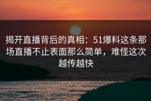 揭开直播背后的真相：51爆料这条那场直播不止表面那么简单，难怪这次越传越快
