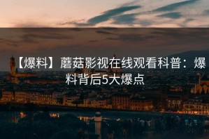 【爆料】蘑菇影视在线观看科普：爆料背后5大爆点
