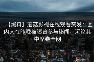 【爆料】蘑菇影视在线观看突发：圈内人在昨晚被曝曾参与秘闻，沉沦其中席卷全网