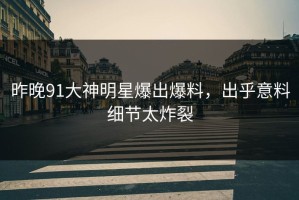 昨晚91大神明星爆出爆料，出乎意料细节太炸裂