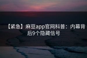 【紧急】麻豆app官网科普：内幕背后9个隐藏信号