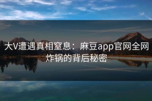 大V遭遇真相窒息：麻豆app官网全网炸锅的背后秘密