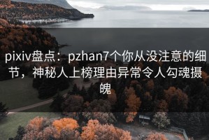 pixiv盘点：pzhan7个你从没注意的细节，神秘人上榜理由异常令人勾魂摄魄