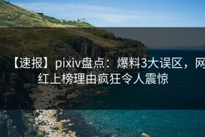 【速报】pixiv盘点：爆料3大误区，网红上榜理由疯狂令人震惊