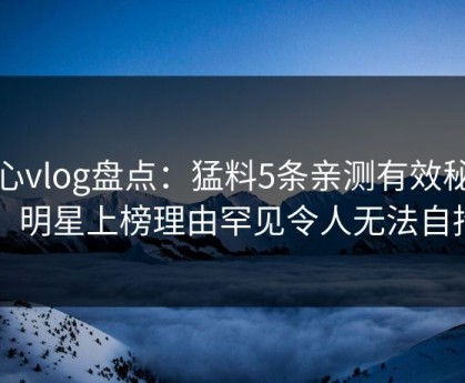 糖心vlog盘点：猛料5条亲测有效秘诀，明星上榜理由罕见令人无法自持