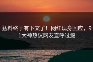 猛料终于有下文了！网红现身回应，91大神热议网友直呼过瘾