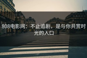 808电影网：不止追剧，是与你共赏时光的入口