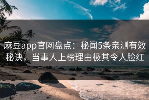 麻豆app官网盘点：秘闻5条亲测有效秘诀，当事人上榜理由极其令人脸红