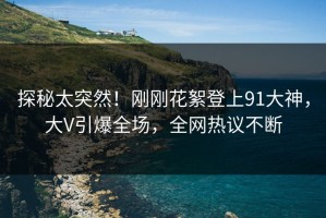 探秘太突然！刚刚花絮登上91大神，大V引爆全场，全网热议不断