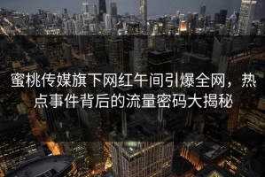 蜜桃传媒旗下网红午间引爆全网，热点事件背后的流量密码大揭秘