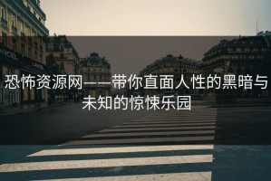 恐怖资源网——带你直面人性的黑暗与未知的惊悚乐园