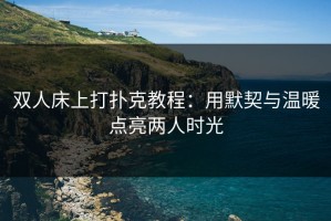 双人床上打扑克教程：用默契与温暖点亮两人时光