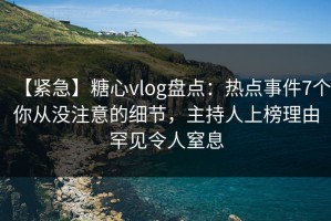 【紧急】糖心vlog盘点：热点事件7个你从没注意的细节，主持人上榜理由罕见令人窒息