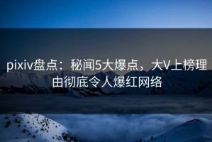 pixiv盘点：秘闻5大爆点，大V上榜理由彻底令人爆红网络