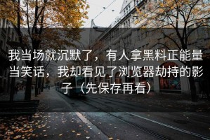 我当场就沉默了，有人拿黑料正能量当笑话，我却看见了浏览器劫持的影子（先保存再看）