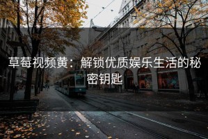 草莓视频黄：解锁优质娱乐生活的秘密钥匙