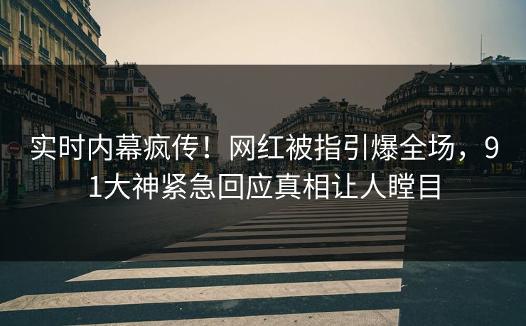 实时内幕疯传！网红被指引爆全场，91大神紧急回应真相让人瞠目