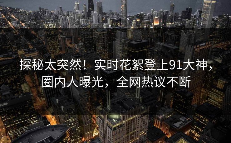 探秘太突然！实时花絮登上91大神，圈内人曝光，全网热议不断