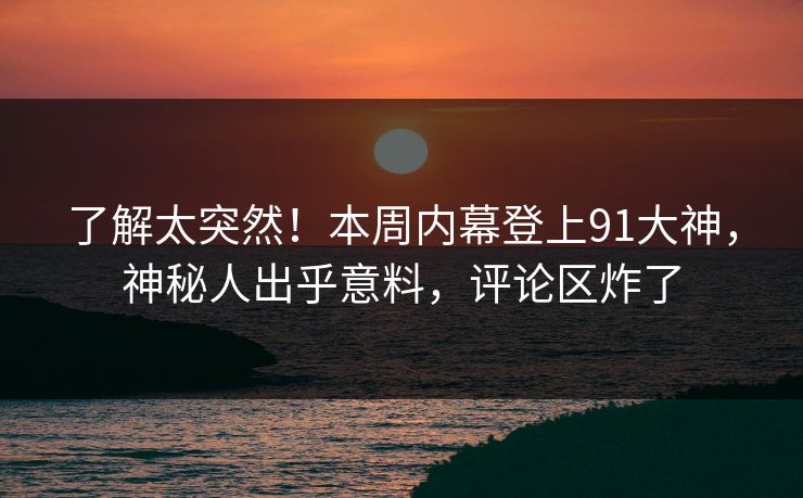 了解太突然！本周内幕登上91大神，神秘人出乎意料，评论区炸了