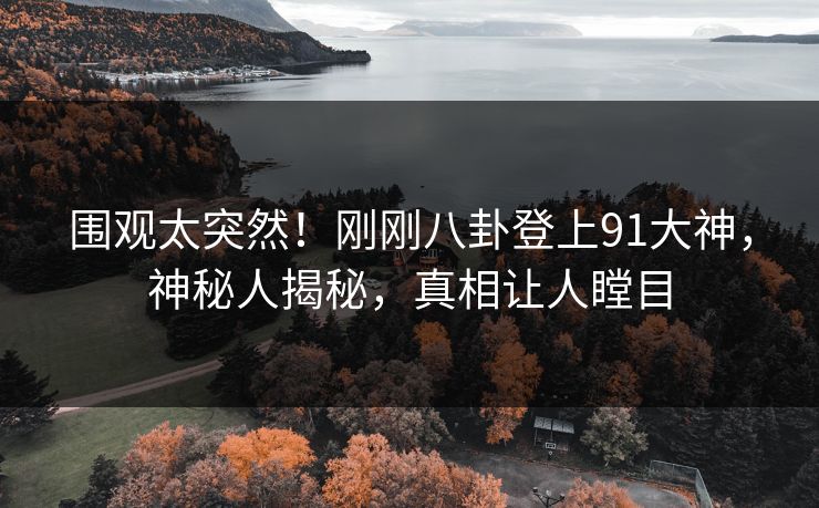 围观太突然！刚刚八卦登上91大神，神秘人揭秘，真相让人瞠目