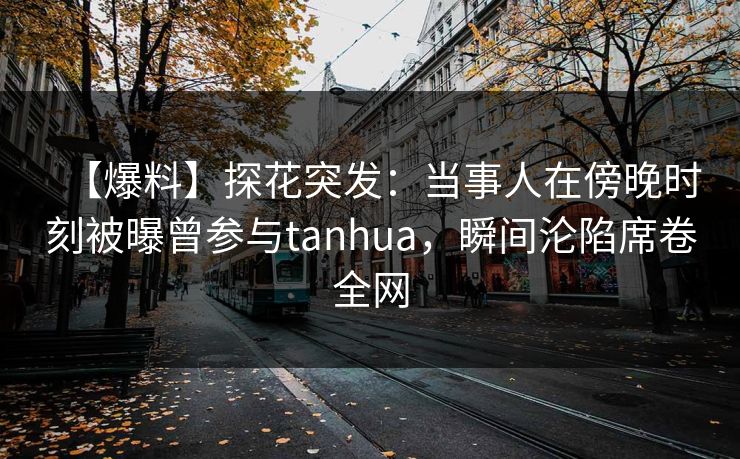 【爆料】探花突发：当事人在傍晚时刻被曝曾参与tanhua，瞬间沦陷席卷全网