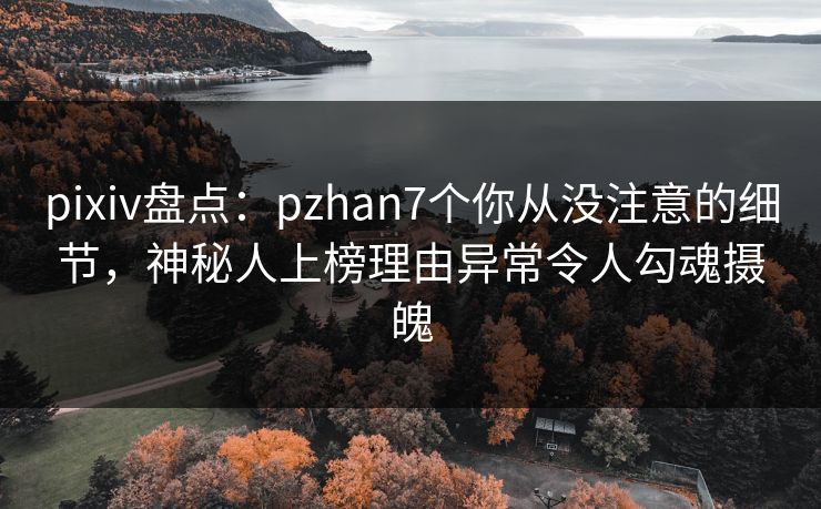 pixiv盘点：pzhan7个你从没注意的细节，神秘人上榜理由异常令人勾魂摄魄