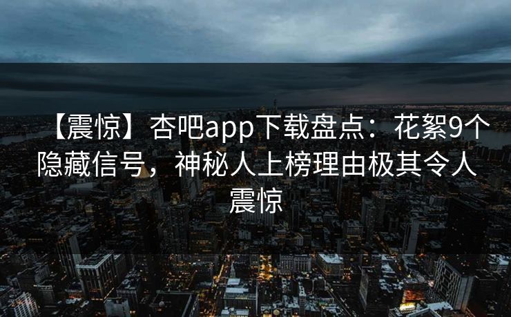 【震惊】杏吧app下载盘点：花絮9个隐藏信号，神秘人上榜理由极其令人震惊