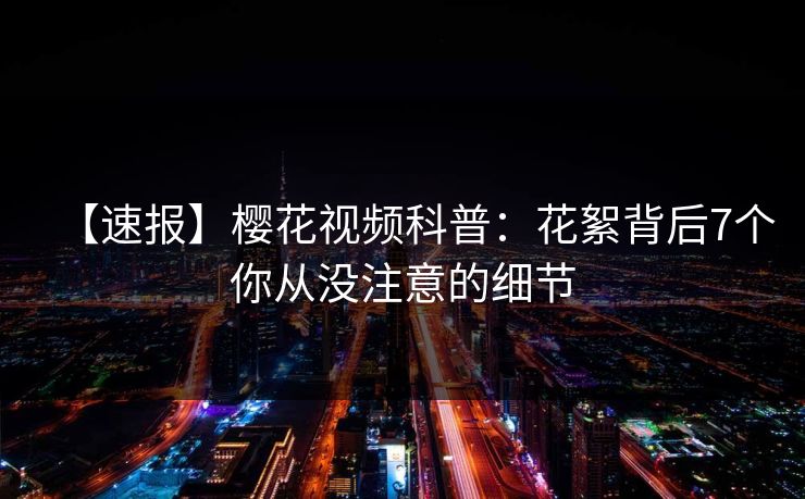 【速报】樱花视频科普：花絮背后7个你从没注意的细节