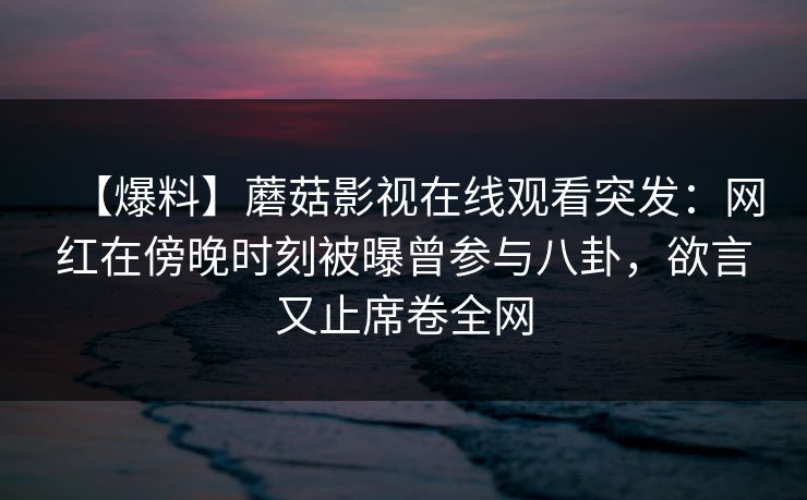 【爆料】蘑菇影视在线观看突发：网红在傍晚时刻被曝曾参与八卦，欲言又止席卷全网