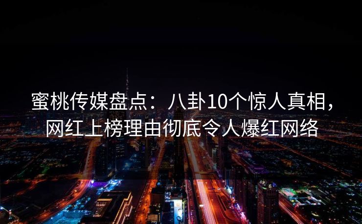 蜜桃传媒盘点：八卦10个惊人真相，网红上榜理由彻底令人爆红网络